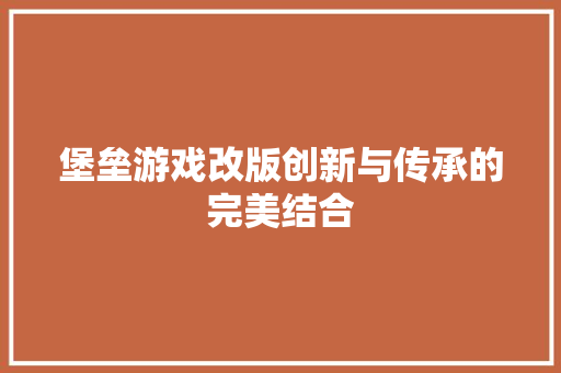 堡垒游戏改版创新与传承的完美结合