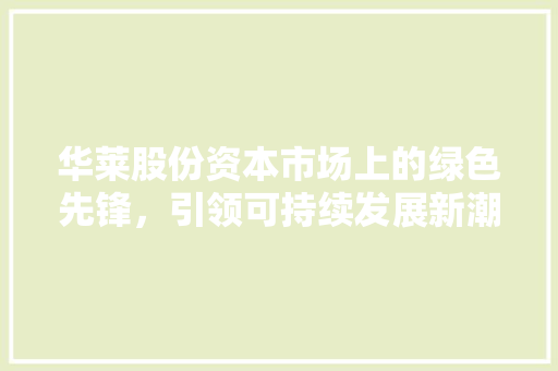 华莱股份资本市场上的绿色先锋，引领可持续发展新潮流