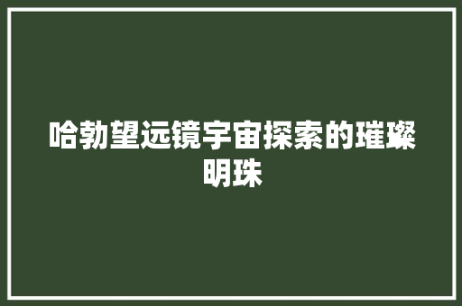 哈勃望远镜宇宙探索的璀璨明珠