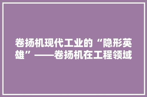 卷扬机现代工业的“隐形英雄”——卷扬机在工程领域的应用与价值