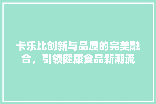 卡乐比创新与品质的完美融合，引领健康食品新潮流