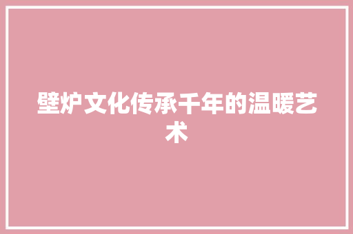 壁炉文化传承千年的温暖艺术