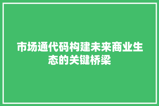 市场通代码构建未来商业生态的关键桥梁