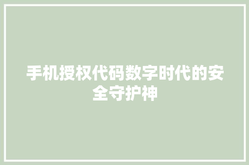 手机授权代码数字时代的安全守护神