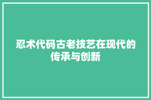 忍术代码古老技艺在现代的传承与创新