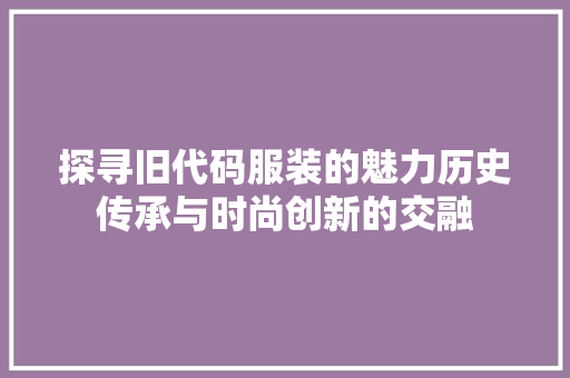 探寻旧代码服装的魅力历史传承与时尚创新的交融