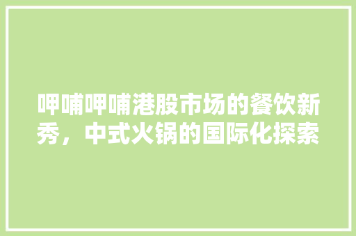 呷哺呷哺港股市场的餐饮新秀，中式火锅的国际化探索