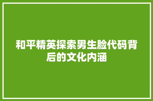 和平精英探索男生脸代码背后的文化内涵