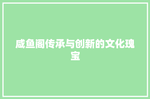 咸鱼阁传承与创新的文化瑰宝