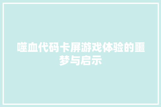 噬血代码卡屏游戏体验的噩梦与启示