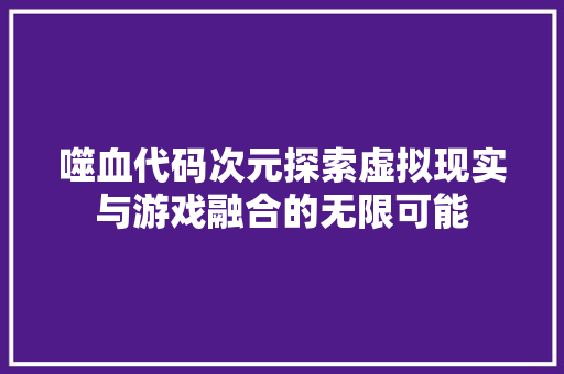 噬血代码次元探索虚拟现实与游戏融合的无限可能