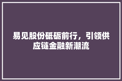 易见股份砥砺前行，引领供应链金融新潮流