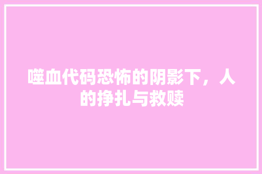 噬血代码恐怖的阴影下，人的挣扎与救赎