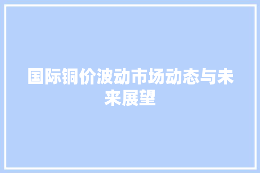 国际铜价波动市场动态与未来展望