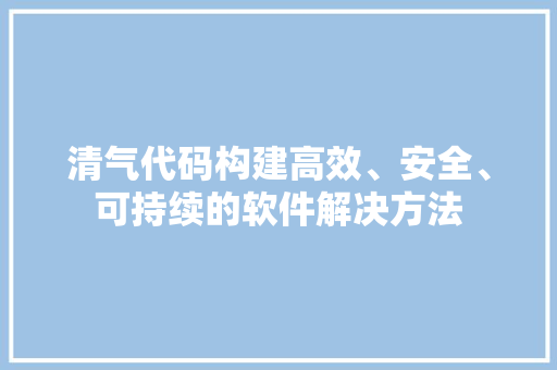 清气代码构建高效、安全、可持续的软件解决方法
