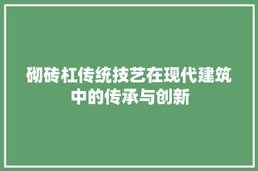砌砖杠传统技艺在现代建筑中的传承与创新