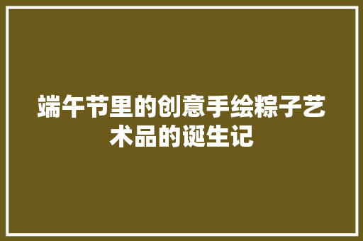 端午节里的创意手绘粽子艺术品的诞生记