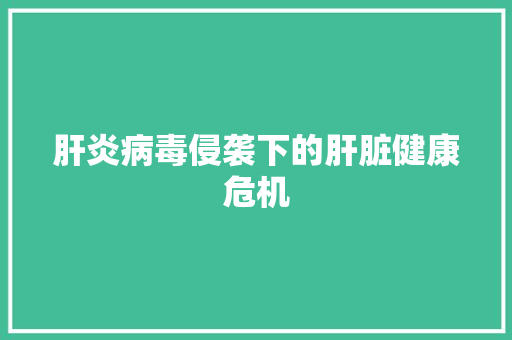 肝炎病毒侵袭下的肝脏健康危机