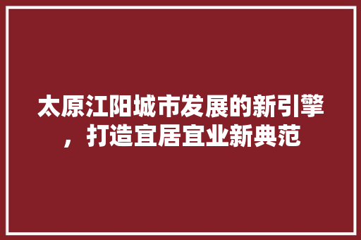 太原江阳城市发展的新引擎，打造宜居宜业新典范