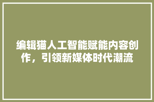 编辑猫人工智能赋能内容创作，引领新媒体时代潮流