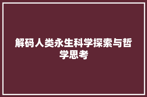 解码人类永生科学探索与哲学思考