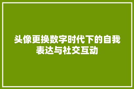头像更换数字时代下的自我表达与社交互动