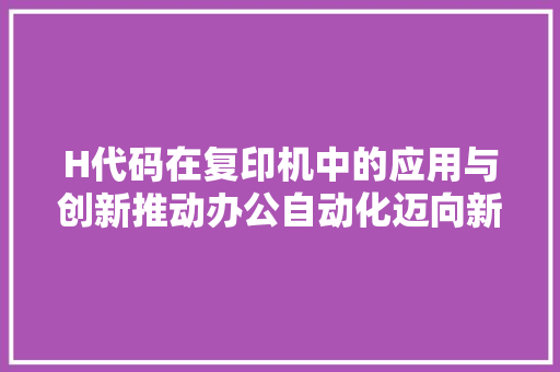 H代码在复印机中的应用与创新推动办公自动化迈向新高度
