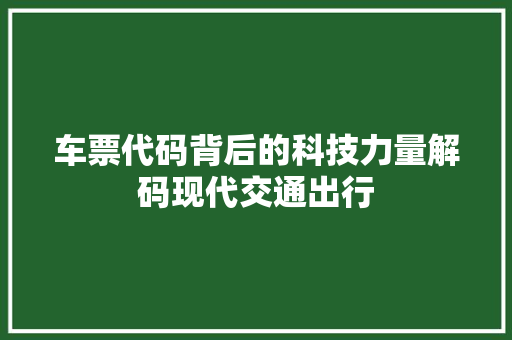 车票代码背后的科技力量解码现代交通出行