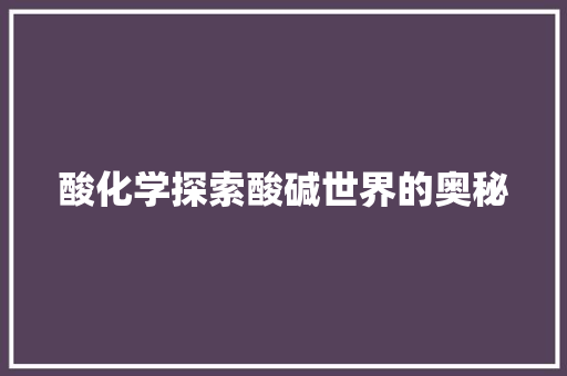 酸化学探索酸碱世界的奥秘