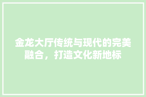 金龙大厅传统与现代的完美融合，打造文化新地标