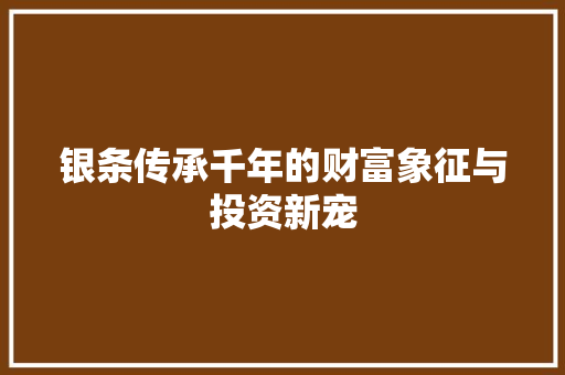 银条传承千年的财富象征与投资新宠