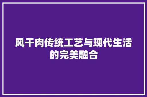 风干肉传统工艺与现代生活的完美融合