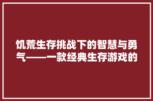饥荒生存挑战下的智慧与勇气——一款经典生存游戏的过关之路