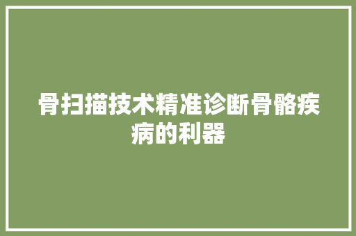骨扫描技术精准诊断骨骼疾病的利器
