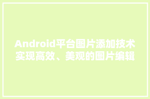 Android平台图片添加技术实现高效、美观的图片编辑功能
