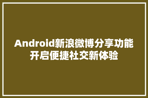 Android新浪微博分享功能开启便捷社交新体验