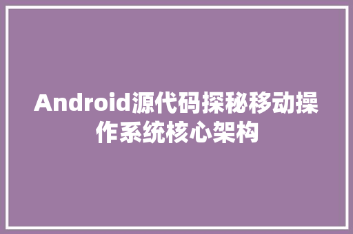 Android源代码探秘移动操作系统核心架构