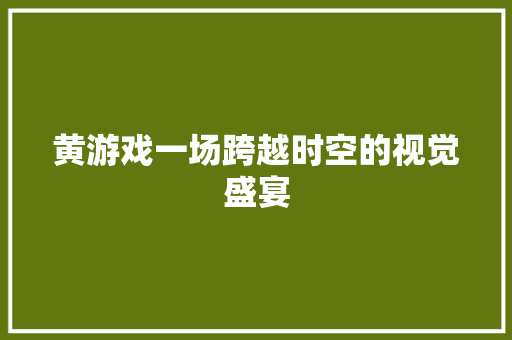 黄游戏一场跨越时空的视觉盛宴