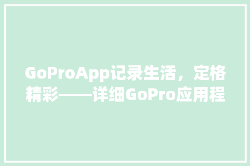 GoProApp记录生活，定格精彩——详细GoPro应用程序的魅力