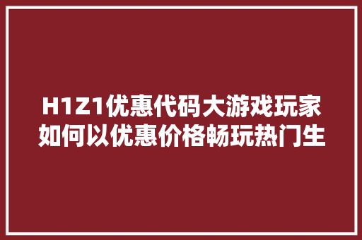 H1Z1优惠代码大游戏玩家如何以优惠价格畅玩热门生存游戏