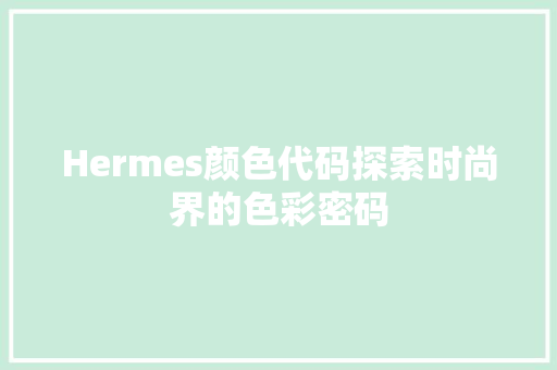 Hermes颜色代码探索时尚界的色彩密码
