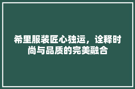 希里服装匠心独运，诠释时尚与品质的完美融合