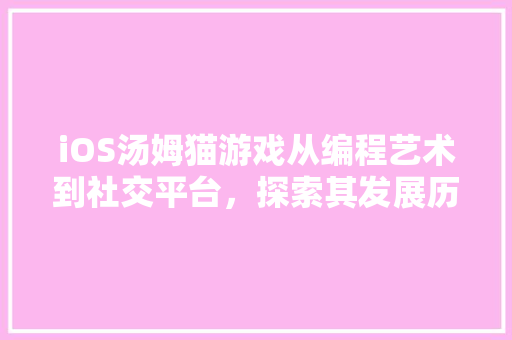 iOS汤姆猫游戏从编程艺术到社交平台，探索其发展历程与未来展望
