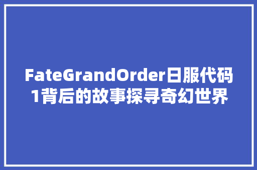 FateGrandOrder日服代码1背后的故事探寻奇幻世界的起源