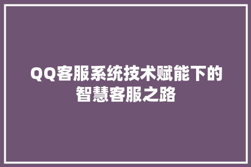 QQ客服系统技术赋能下的智慧客服之路  第1张