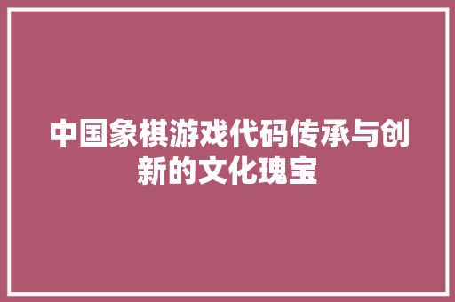 中国象棋游戏代码传承与创新的文化瑰宝