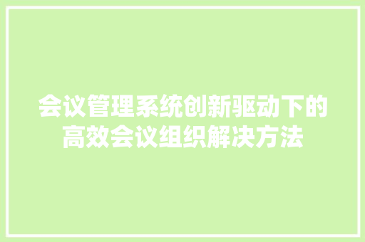 会议管理系统创新驱动下的高效会议组织解决方法
