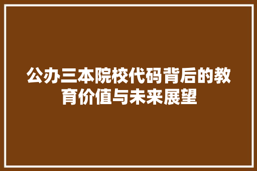 公办三本院校代码背后的教育价值与未来展望
