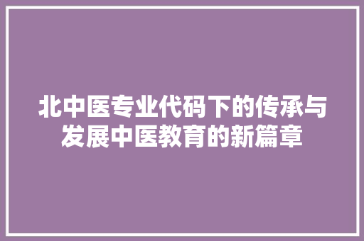北中医专业代码下的传承与发展中医教育的新篇章