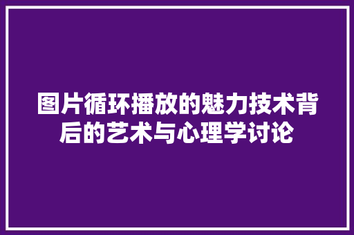 图片循环播放的魅力技术背后的艺术与心理学讨论